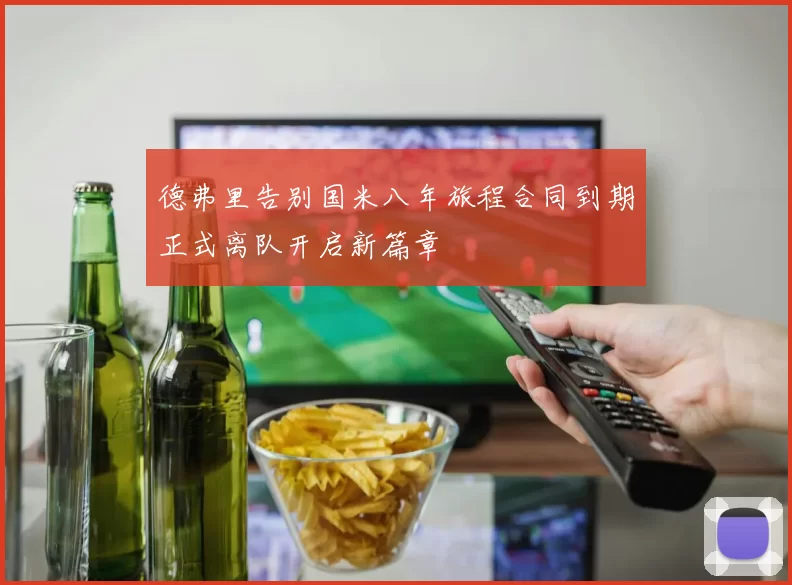 德弗里告别国米八年旅程合同到期正式离队开启新篇章