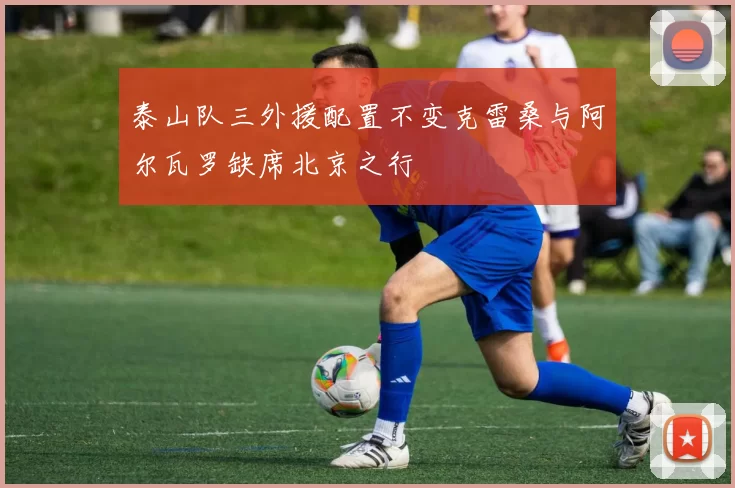 泰山队三外援配置不变克雷桑与阿尔瓦罗缺席北京之行