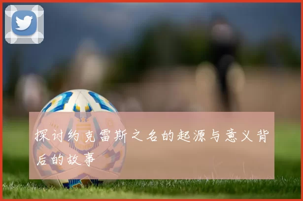 探讨约克雷斯之名的起源与意义背后的故事