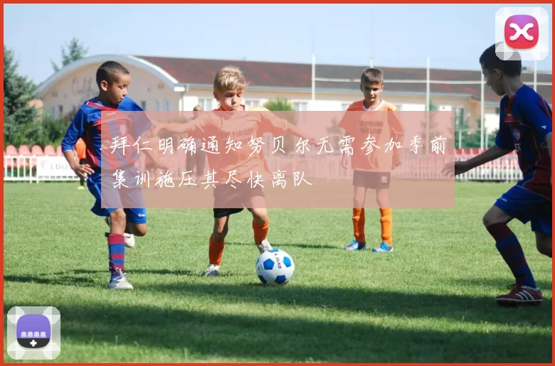 拜仁明确通知努贝尔无需参加季前集训施压其尽快离队