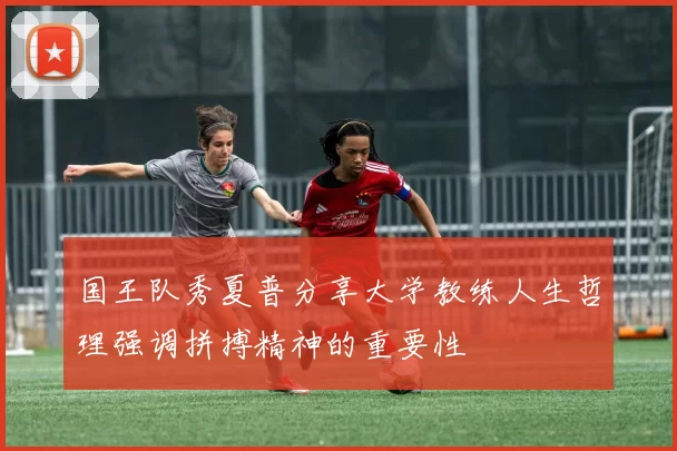 国王队秀夏普分享大学教练人生哲理强调拼搏精神的重要性
