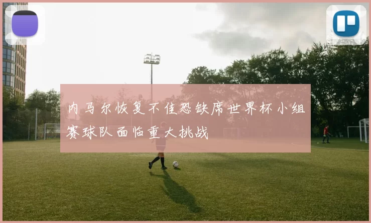 内马尔恢复不佳恐缺席世界杯小组赛球队面临重大挑战