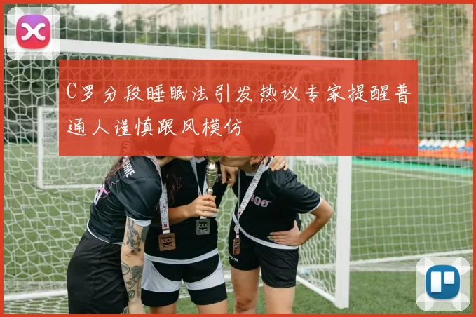 C罗分段睡眠法引发热议专家提醒普通人谨慎跟风模仿