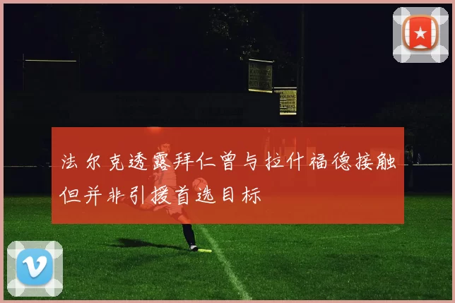 法尔克透露拜仁曾与拉什福德接触但并非引援首选目标