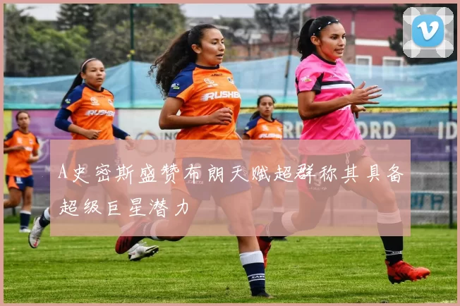 A史密斯盛赞布朗天赋超群称其具备超级巨星潜力