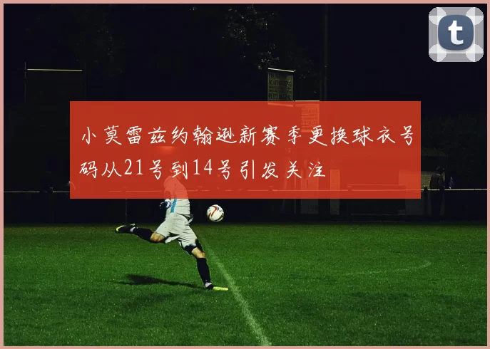 小莫雷兹约翰逊新赛季更换球衣号码从21号到14号引发关注
