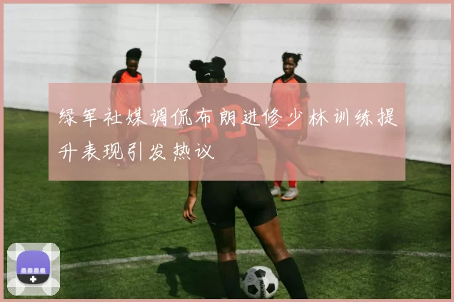 绿军社媒调侃布朗进修少林训练提升表现引发热议