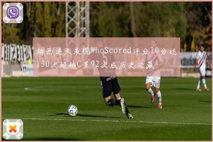 梅西逆天表现WhoScored评分10分达130次超越C罗92次成历史之最